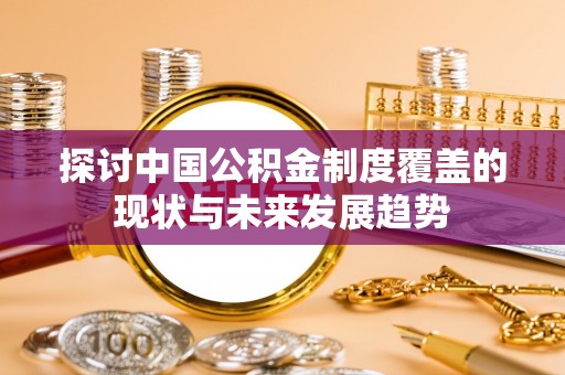 洛扎探讨中国公积金制度覆盖的现状与未来发展趋势