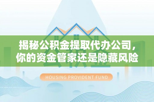 洛扎揭秘公积金提取代办公司，你的资金管家还是隐藏风险？