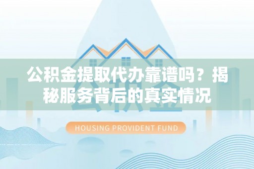 洛扎公积金提取代办靠谱吗？揭秘服务背后的真实情况