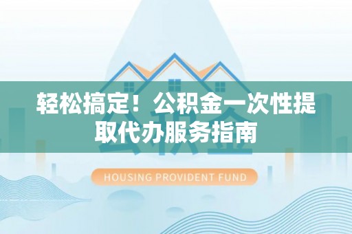 洛扎轻松搞定！公积金一次性提取代办服务指南