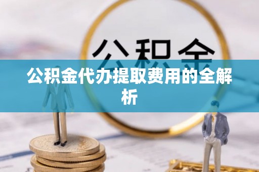 洛扎公积金代办提取费用的全解析