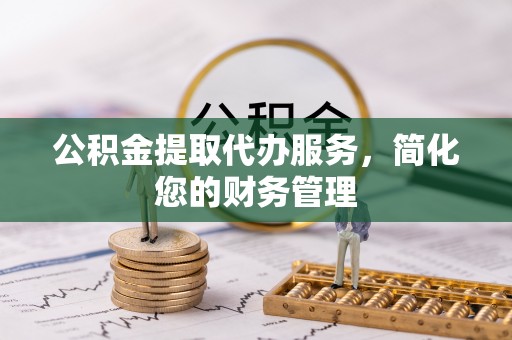 洛扎公积金提取代办服务，简化您的财务管理