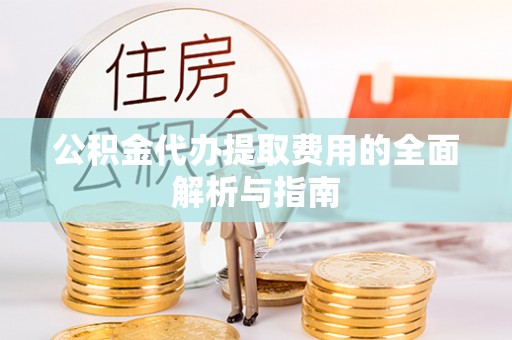 洛扎公积金代办提取费用的全面解析与指南