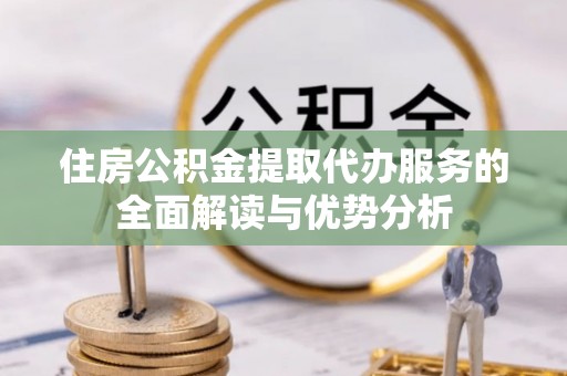 洛扎住房公积金提取代办服务的全面解读与优势分析