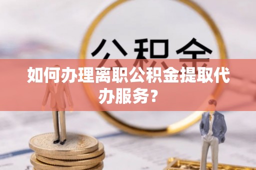 洛扎如何办理离职公积金提取代办服务？