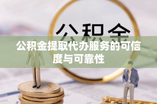 洛扎公积金提取代办服务的可信度与可靠性