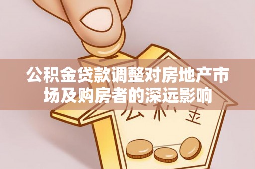 洛扎公积金贷款调整对房地产市场及购房者的深远影响