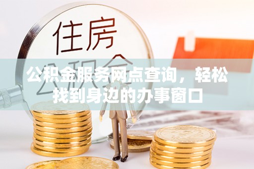 洛扎公积金服务网点查询，轻松找到身边的办事窗口